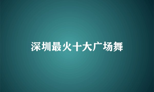 深圳最火十大广场舞