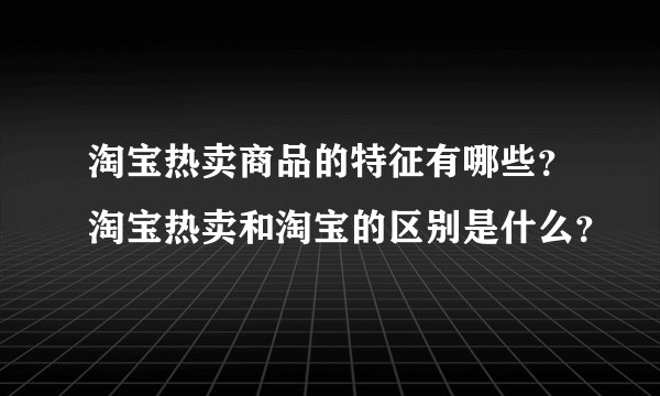 淘宝热卖商品的特征有哪些？淘宝热卖和淘宝的区别是什么？