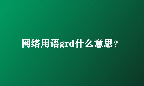 网络用语grd什么意思？