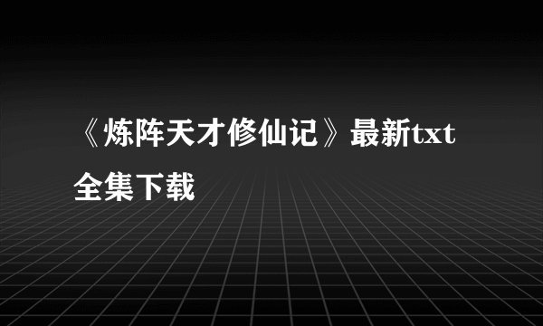 《炼阵天才修仙记》最新txt全集下载