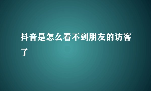 抖音是怎么看不到朋友的访客了