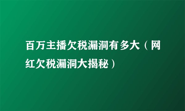 百万主播欠税漏洞有多大（网红欠税漏洞大揭秘）