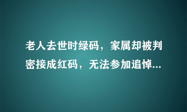 老人去世时绿码，家属却被判密接成红码，无法参加追悼会！为啥？