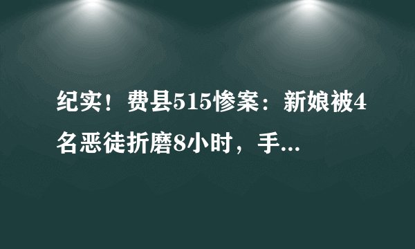 纪实!费县515惨案:新娘被4名恶徒折磨8小时,手段残忍令人发指