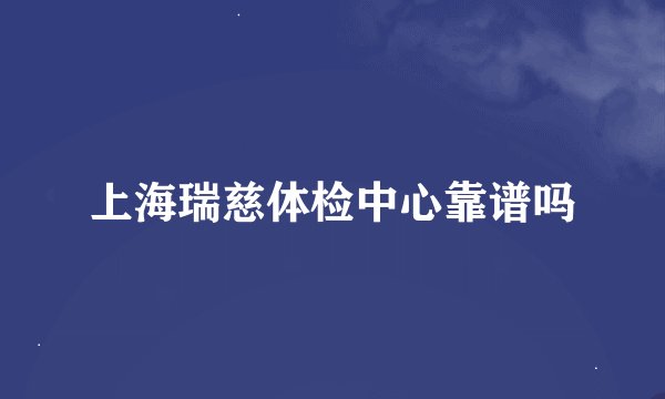 上海瑞慈体检中心靠谱吗