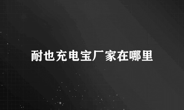 耐也充电宝厂家在哪里
