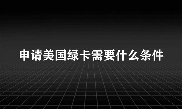 申请美国绿卡需要什么条件