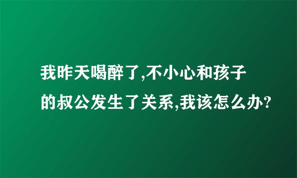 我昨天喝醉了,不小心和孩子的叔公发生了关系,我该怎么办?