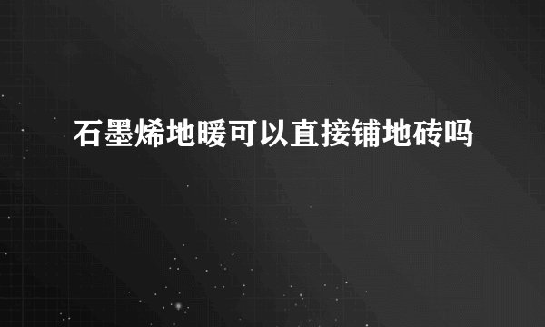 石墨烯地暖可以直接铺地砖吗