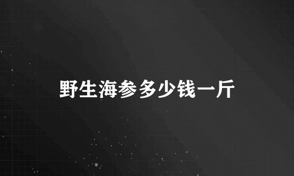 野生海参多少钱一斤