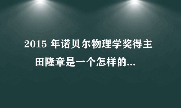 2015 年诺贝尔物理学奖得主梶田隆章是一个怎样的人?他为中