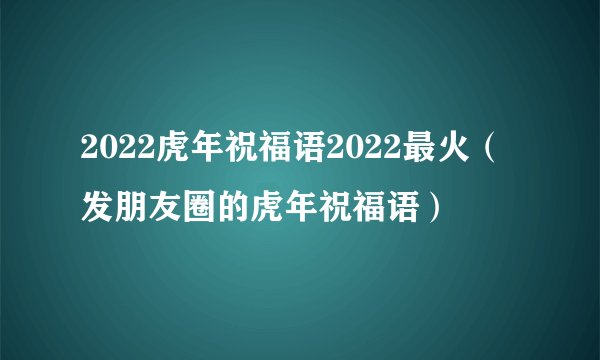 2022虎年祝福语2022最火（发朋友圈的虎年祝福语）