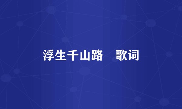 浮生千山路 歌词
