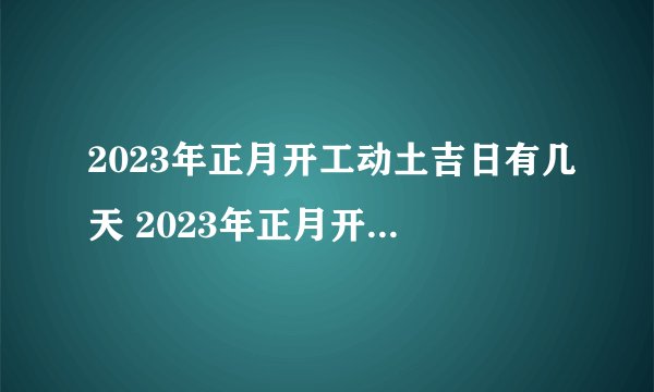 2023年正月开工动土吉日有几天 2023年正月开工动土最旺吉日一览