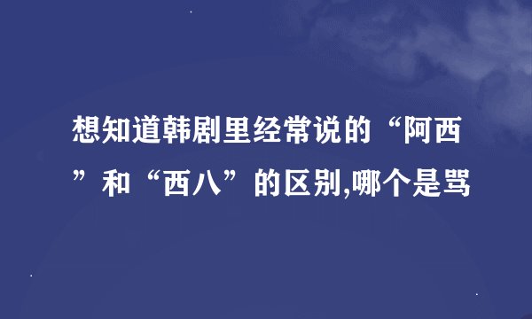 想知道韩剧里经常说的“阿西”和“西八”的区别,哪个是骂