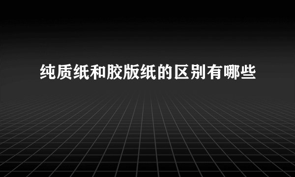 纯质纸和胶版纸的区别有哪些