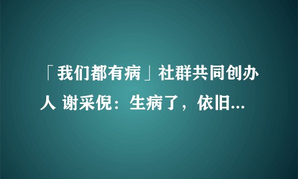 「我们都有病」社群共同创办人 谢采倪：生病了，依旧要为自己感到骄傲