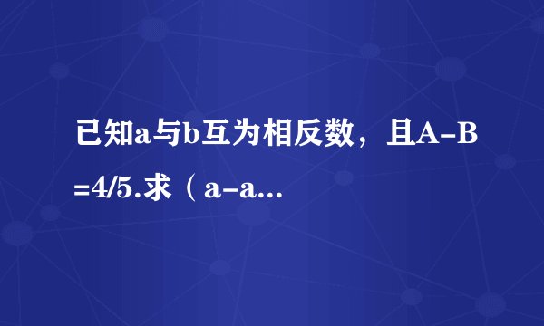 已知a与b互为相反数，且A-B=4/5.求（a-ab+b)/(aa+ab+1)的值
