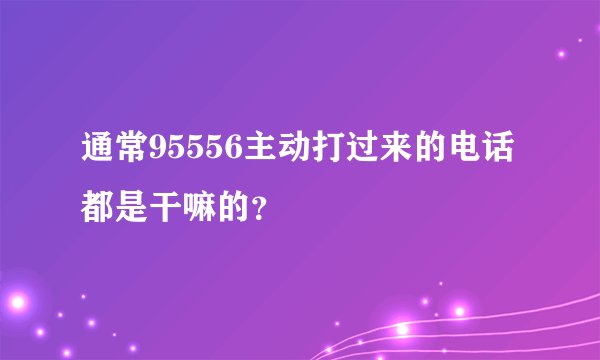 通常95556主动打过来的电话都是干嘛的？