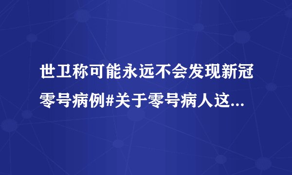 世卫称可能永远不会发现新冠零号病例#关于零号病人这件事，永远是个悬案，不可能找到零号病人，为什么呢