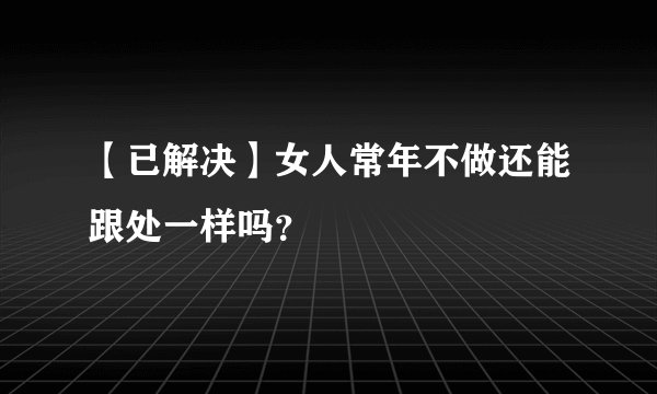 【已解决】女人常年不做还能跟处一样吗？