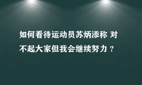 如何看待运动员苏炳添称 对不起大家但我会继续努力 ?
