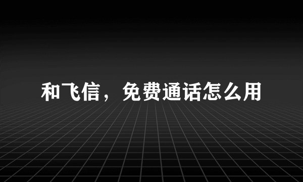 和飞信，免费通话怎么用