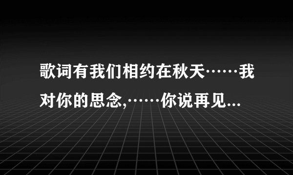 歌词有我们相约在秋天……我对你的思念,……你说再见……是什么