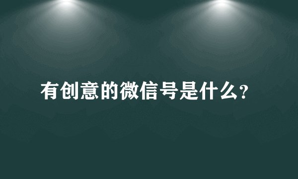 有创意的微信号是什么？