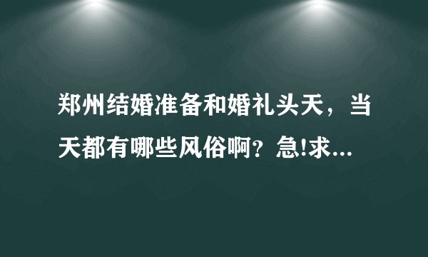 郑州结婚准备和婚礼头天，当天都有哪些风俗啊？急!求各位帮忙了!