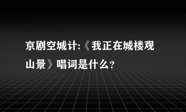 京剧空城计:《我正在城楼观山景》唱词是什么？