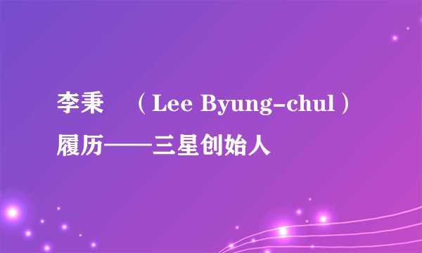 李秉喆（Lee Byung-chul）履历——三星创始人