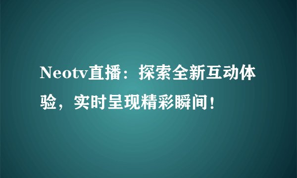Neotv直播：探索全新互动体验，实时呈现精彩瞬间！