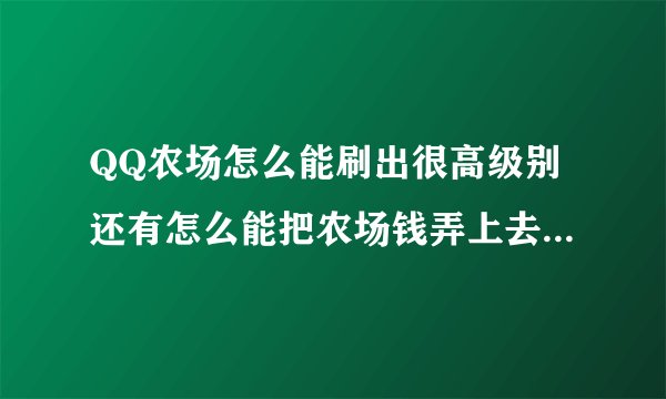 QQ农场怎么能刷出很高级别还有怎么能把农场钱弄上去？拜托了各位 谢谢