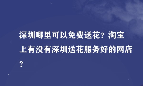 深圳哪里可以免费送花？淘宝上有没有深圳送花服务好的网店？