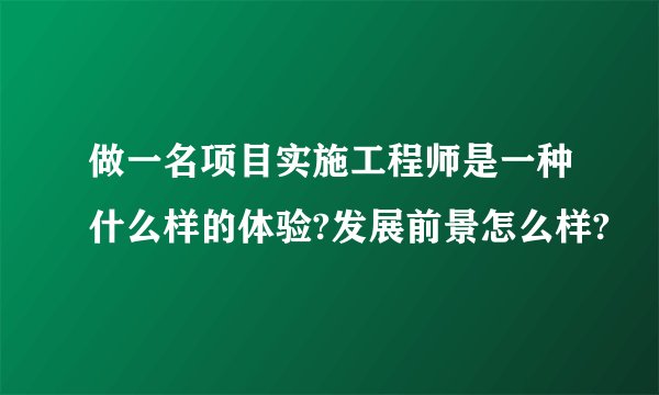 做一名项目实施工程师是一种什么样的体验?发展前景怎么样?