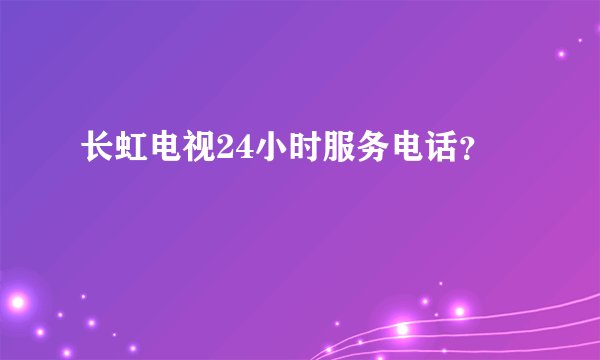 长虹电视24小时服务电话？