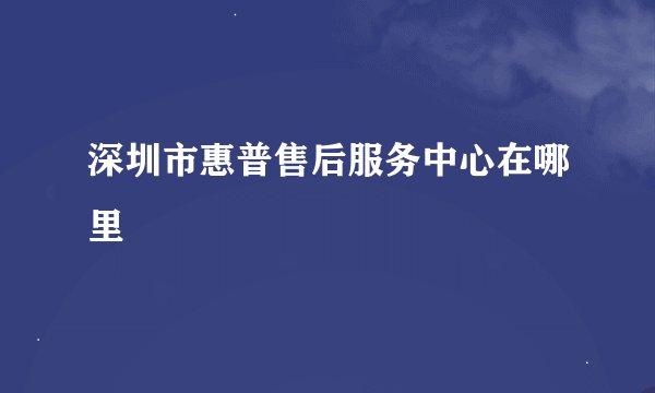 深圳市惠普售后服务中心在哪里