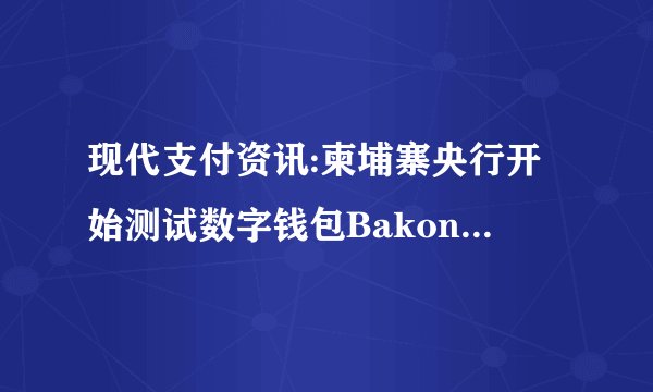 现代支付资讯:柬埔寨央行开始测试数字钱包Bakong简化跨境支付