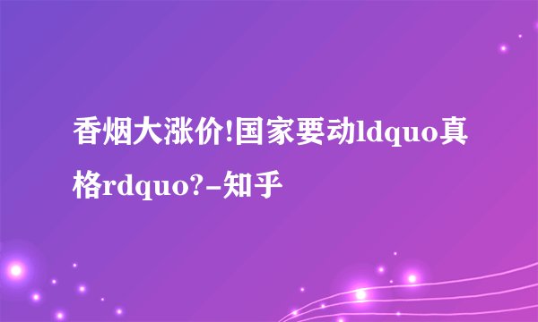 香烟大涨价!国家要动ldquo真格rdquo?-知乎