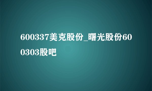600337美克股份_曙光股份600303股吧