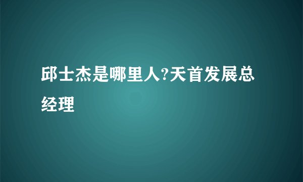 邱士杰是哪里人?天首发展总经理