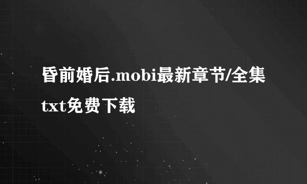 昏前婚后.mobi最新章节/全集txt免费下载