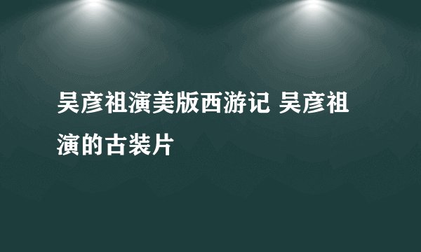 吴彦祖演美版西游记 吴彦祖演的古装片