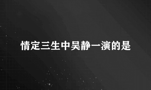 情定三生中吴静一演的是