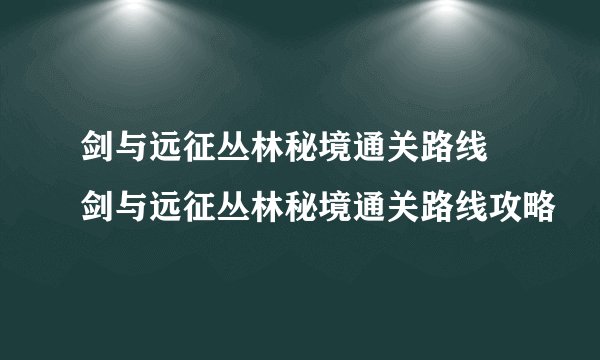 剑与远征丛林秘境通关路线 剑与远征丛林秘境通关路线攻略