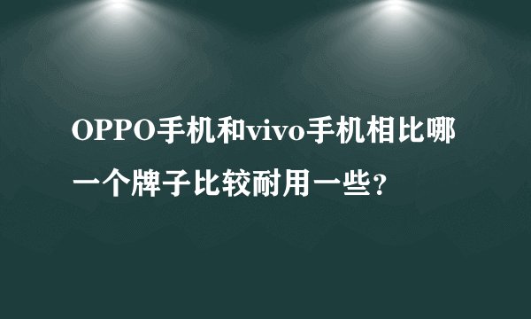 OPPO手机和vivo手机相比哪一个牌子比较耐用一些？