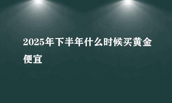 2025年下半年什么时候买黄金便宜