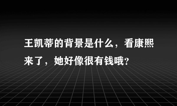 王凯蒂的背景是什么，看康熙来了，她好像很有钱哦？