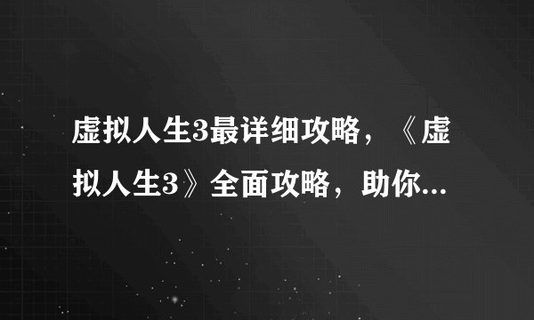 虚拟人生3最详细攻略，《虚拟人生3》全面攻略，助你成为游戏高手